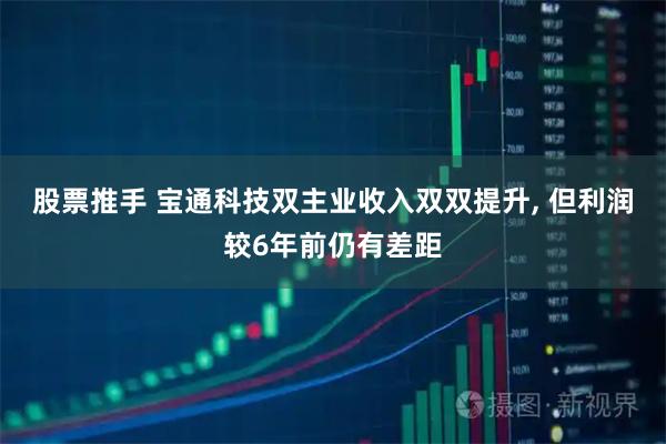 股票推手 宝通科技双主业收入双双提升, 但利润较6年前仍有差距
