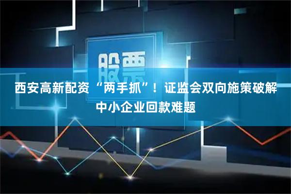西安高新配资 “两手抓”！证监会双向施策破解中小企业回款难题