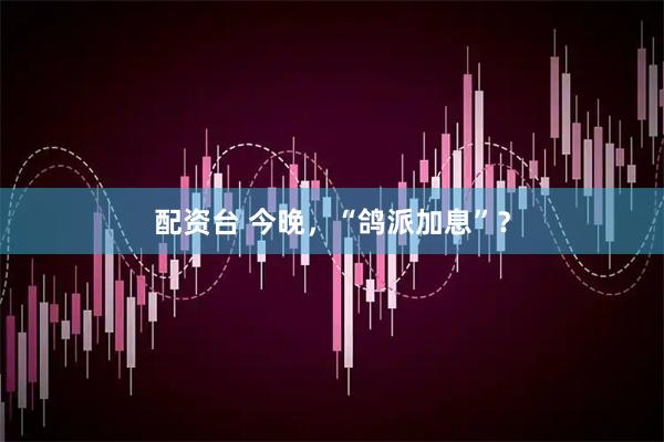 配资台 今晚，“鸽派加息”？