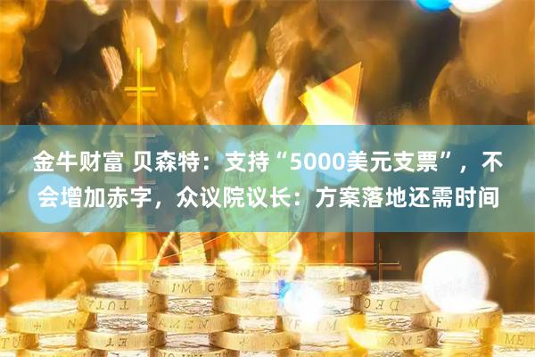 金牛财富 贝森特：支持“5000美元支票”，不会增加赤字，众议院议长：方案落地还需时间
