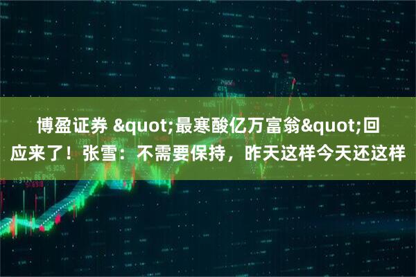 博盈证券 "最寒酸亿万富翁"回应来了！张雪：不需要保持，昨天这样今天还这样