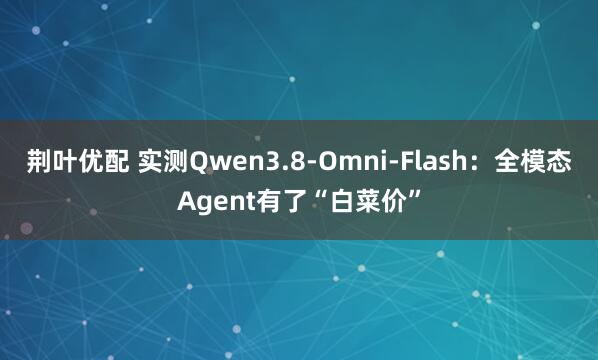 荆叶优配 实测Qwen3.8-Omni-Flash：全模态Agent有了“白菜价”
