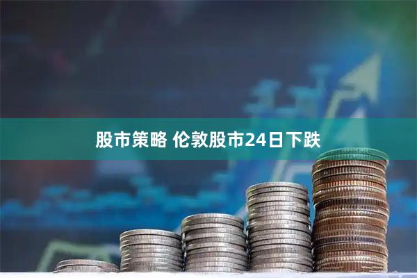 股市策略 伦敦股市24日下跌