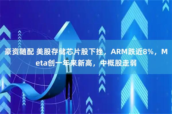 豪资随配 美股存储芯片股下挫，ARM跌近8%，Meta创一年来新高，中概股走弱