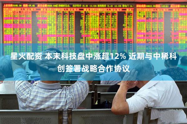 星火配资 本末科技盘中涨超12% 近期与中稀科创签署战略合作协议