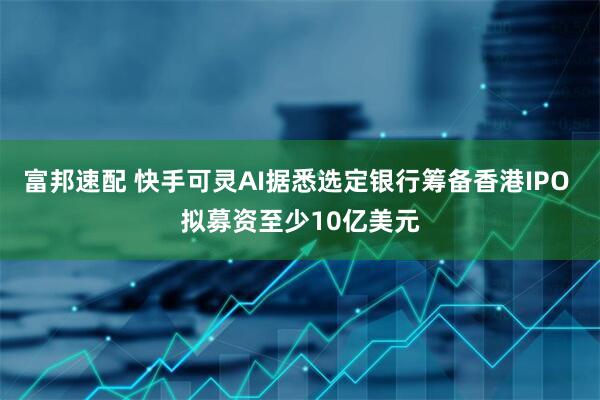 富邦速配 快手可灵AI据悉选定银行筹备香港IPO 拟募资至少10亿美元