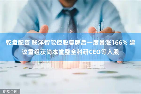 乾盘配资 联洋智能控股复牌后一度暴涨166% 建议重组获尚本堂整全科研CEO等入股