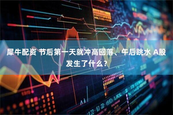 犀牛配资 节后第一天就冲高回落、午后跳水 A股发生了什么？