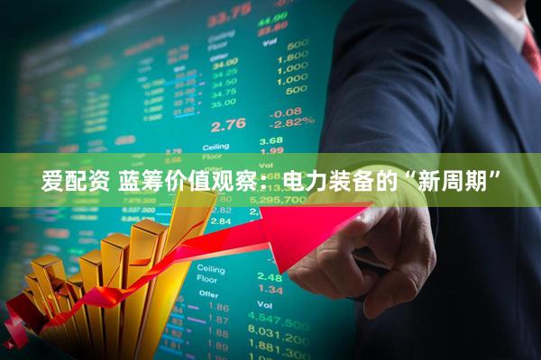 爱配资 蓝筹价值观察：电力装备的“新周期”