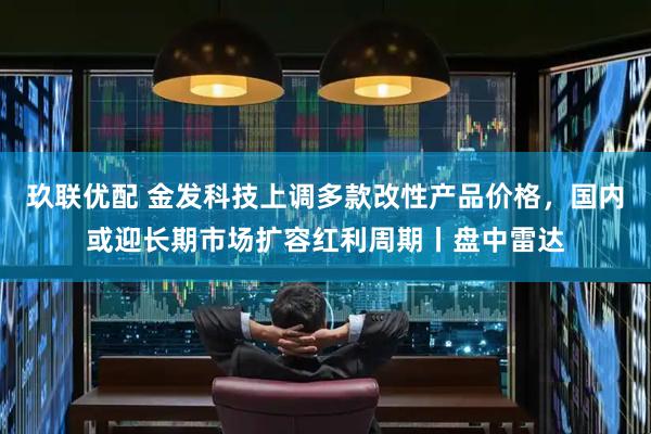 玖联优配 金发科技上调多款改性产品价格，国内或迎长期市场扩容红利周期丨盘中雷达