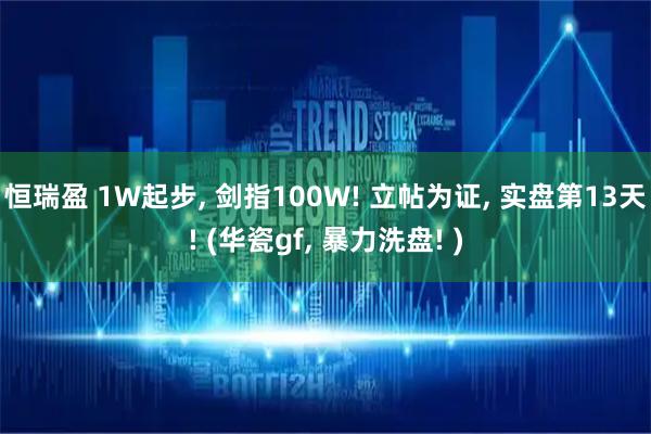 恒瑞盈 1W起步, 剑指100W! 立帖为证, 实盘第13天! (华瓷gf, 暴力洗盘! )