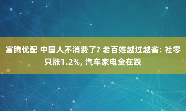 富腾优配 中国人不消费了? 老百姓越过越省: 社零只涨1.2%, 汽车家电全在跌