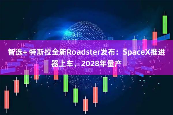 智选+ 特斯拉全新Roadster发布：SpaceX推进器上车，2028年量产
