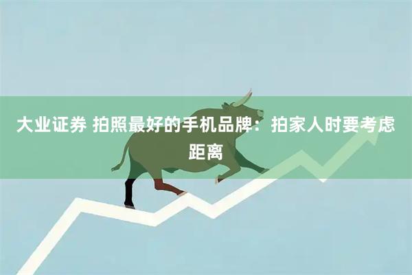 大业证券 拍照最好的手机品牌:拍家人时要考虑距离