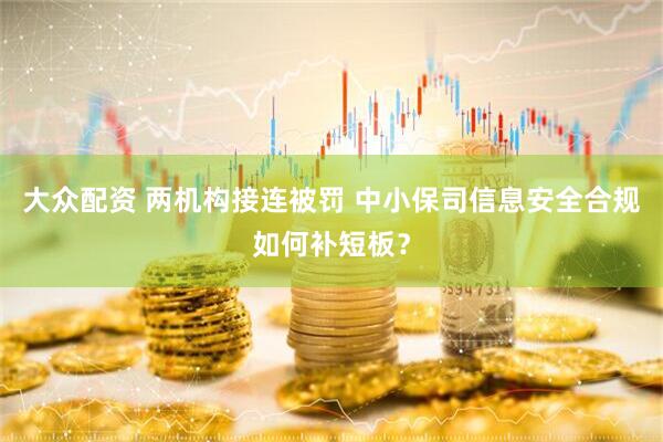 大众配资 两机构接连被罚 中小保司信息安全合规如何补短板？