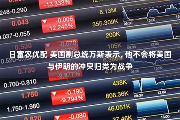 日富农优配 美国副总统万斯表示, 他不会将美国与伊朗的冲突归类为战争