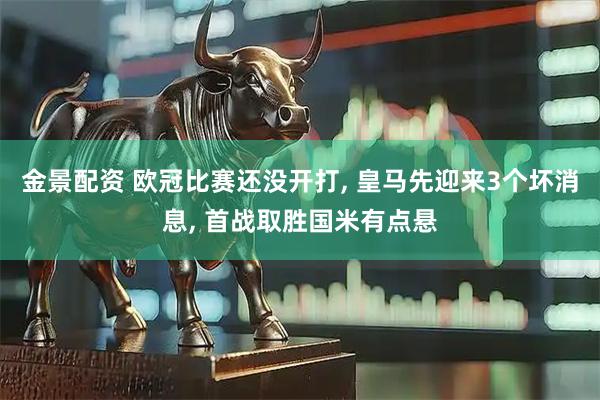 金景配资 欧冠比赛还没开打, 皇马先迎来3个坏消息, 首战取胜国米有点悬