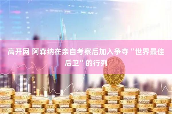 高开网 阿森纳在亲自考察后加入争夺“世界最佳后卫”的行列
