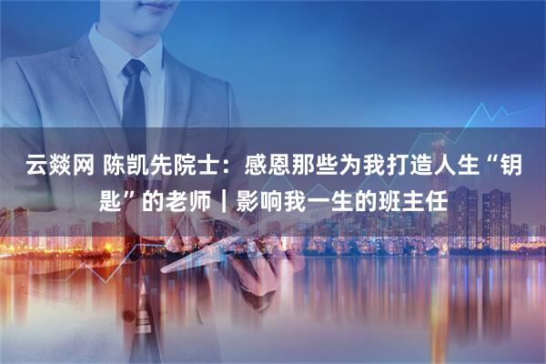云燚网 陈凯先院士：感恩那些为我打造人生“钥匙”的老师｜影响我一生的班主任