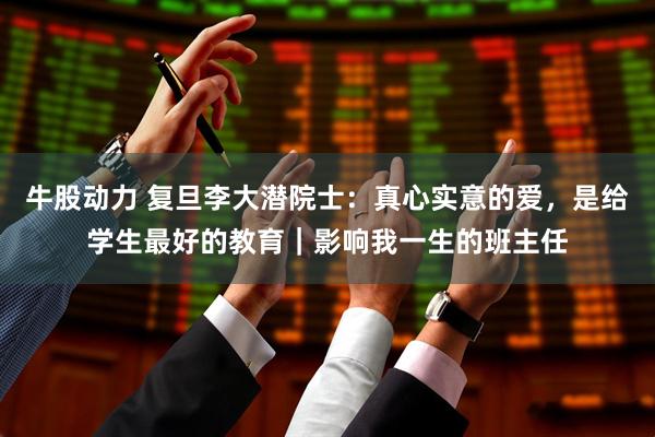 牛股动力 复旦李大潜院士：真心实意的爱，是给学生最好的教育｜影响我一生的班主任