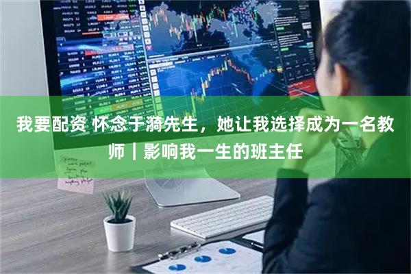 我要配资 怀念于漪先生,她让我选择成为一名教师|影响我一生的班主任