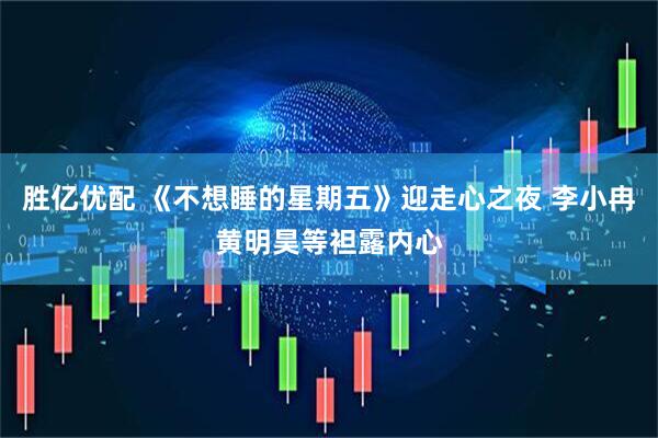 胜亿优配 《不想睡的星期五》迎走心之夜 李小冉黄明昊等袒露内心