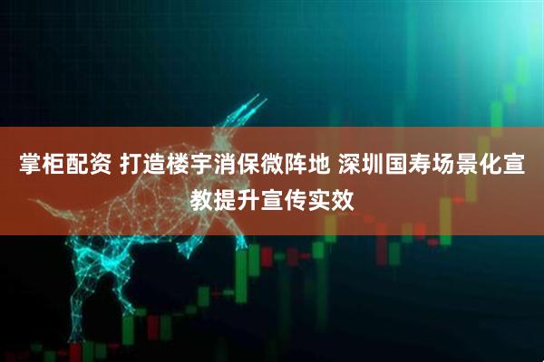 掌柜配资 打造楼宇消保微阵地 深圳国寿场景化宣教提升宣传实效