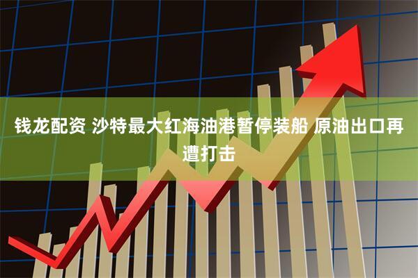 钱龙配资 沙特最大红海油港暂停装船 原油出口再遭打击