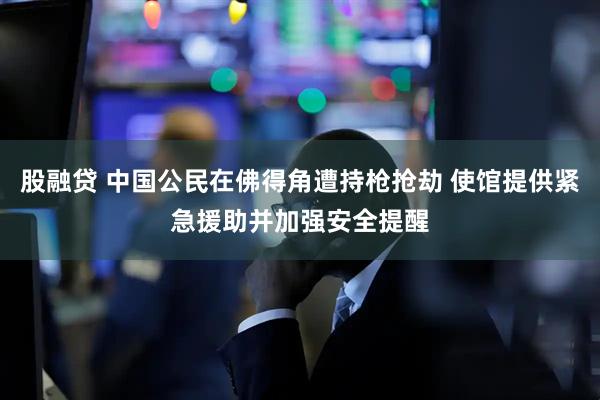 股融贷 中国公民在佛得角遭持枪抢劫 使馆提供紧急援助并加强安全提醒