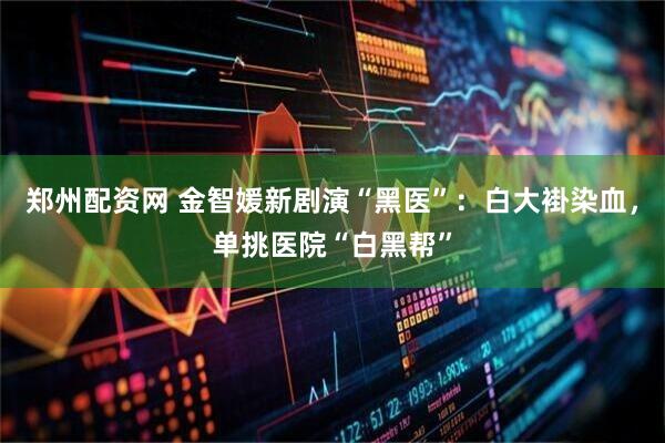 郑州配资网 金智媛新剧演“黑医”：白大褂染血，单挑医院“白黑帮”