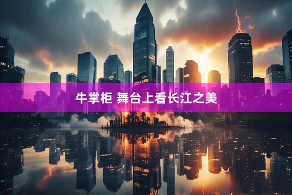牛掌柜 舞台上看长江之美