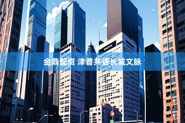 金鼎配资 津晋共话长城文脉
