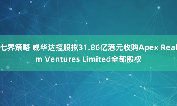 七界策略 威华达控股拟31.86亿港元收购Apex Realm Ventures Limited全部股权