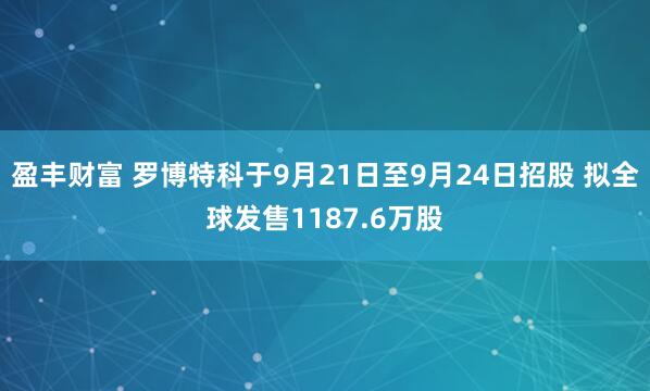 盈丰财富 罗博特科于9月21日至9月24日招股 拟全球发售1187.6万股